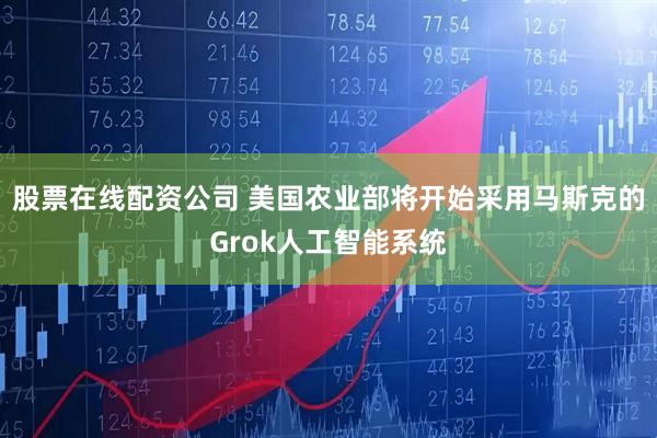 股票在线配资公司 美国农业部将开始采用马斯克的Grok人工智能系统