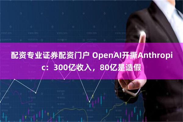 配资专业证券配资门户 OpenAI开撕Anthropic:300亿收入,80亿是造假