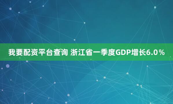 我要配资平台查询 浙江省一季度GDP增长6.0％