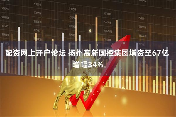 配资网上开户论坛 扬州高新国控集团增资至67亿 增幅34%