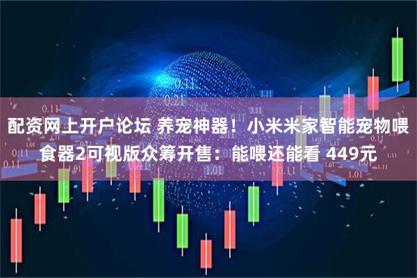 配资网上开户论坛 养宠神器！小米米家智能宠物喂食器2可视版众筹开售：能喂还能看 449元