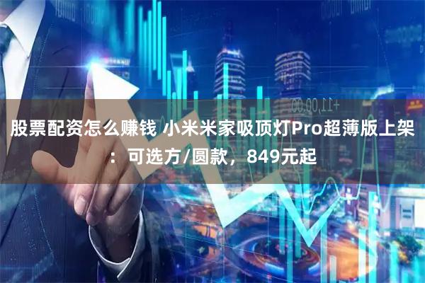 股票配资怎么赚钱 小米米家吸顶灯Pro超薄版上架：可选方/圆款，849元起