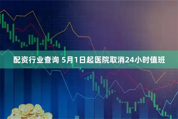 配资行业查询 5月1日起医院取消24小时值班