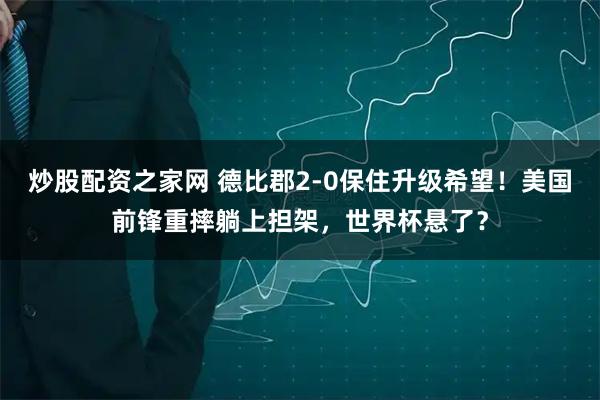 炒股配资之家网 德比郡2-0保住升级希望！美国前锋重摔躺上担架，世界杯悬了？