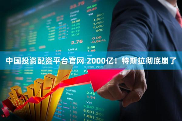 中国投资配资平台官网 2000亿！特斯拉彻底崩了