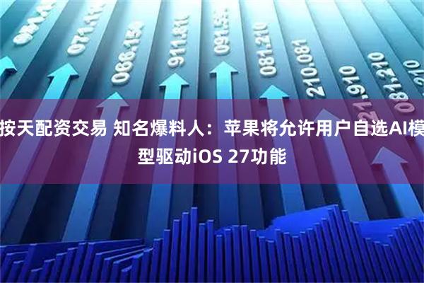 按天配资交易 知名爆料人：苹果将允许用户自选AI模型驱动iOS 27功能