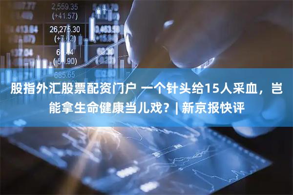 股指外汇股票配资门户 一个针头给15人采血，岂能拿生命健康当儿戏？| 新京报快评