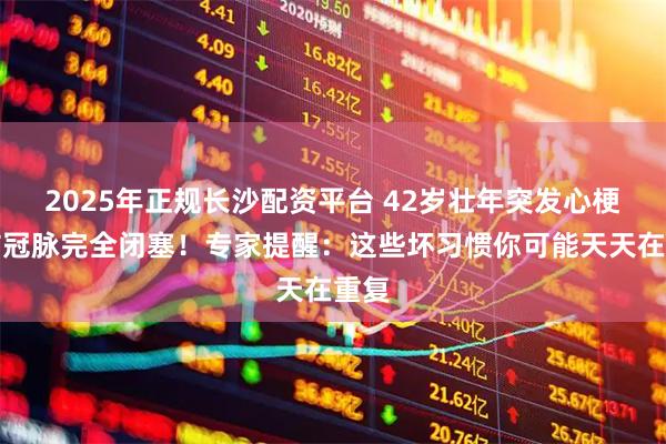 2025年正规长沙配资平台 42岁壮年突发心梗，右冠脉完全闭塞！专家提醒：这些坏习惯你可能天天在重复