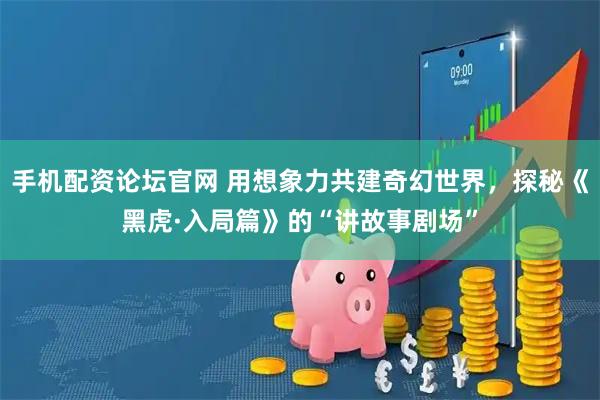 手机配资论坛官网 用想象力共建奇幻世界，探秘《黑虎·入局篇》的“讲故事剧场”